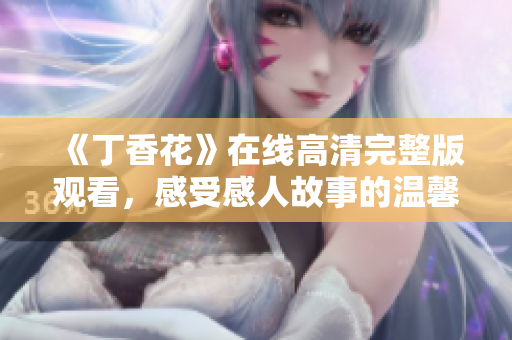 《丁香花》在线高清完整版观看，感受感人故事的温馨与感动！