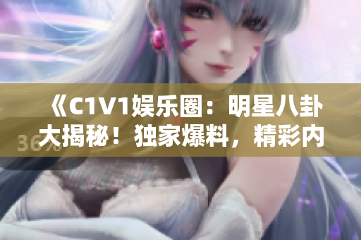 《C1V1娱乐圈：明星八卦大揭秘！独家爆料，精彩内幕全知道！》