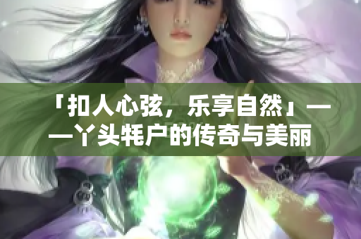 「扣人心弦，乐享自然」——丫头牦户的传奇与美丽