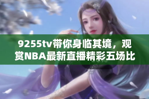 9255tv带你身临其境，观赏NBA最新直播精彩五场比赛