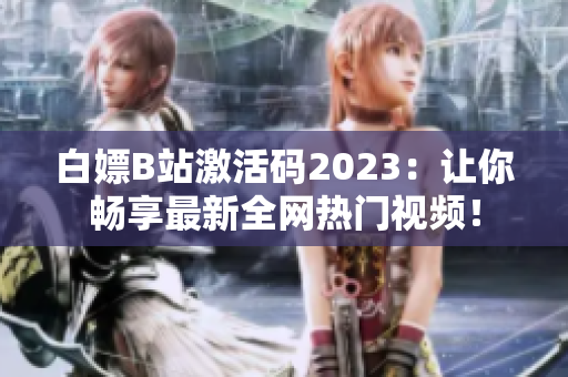 白嫖B站激活码2023：让你畅享最新全网热门视频！