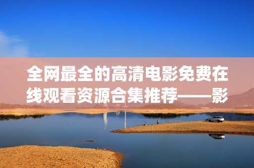 全网最全的高清电影免费在线观看资源合集推荐——影迷必看！(1)