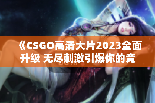 《CSGO高清大片2023全面升级 无尽刺激引爆你的竞技激情》