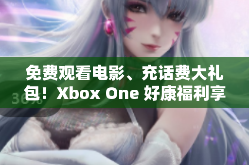 免费观看电影、充话费大礼包！Xbox One 好康福利享不停