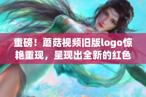 重磅！蘑菇视频旧版logo惊艳重现，呈现出全新的红色时尚！(1)