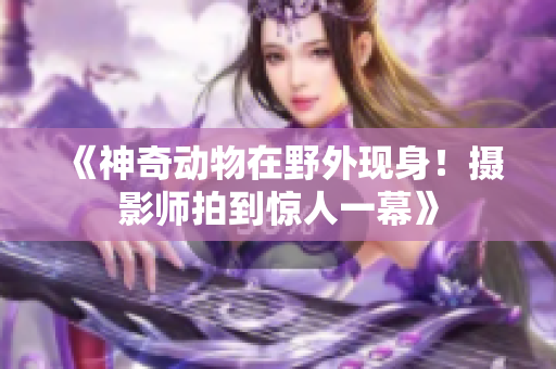 《神奇动物在野外现身！摄影师拍到惊人一幕》