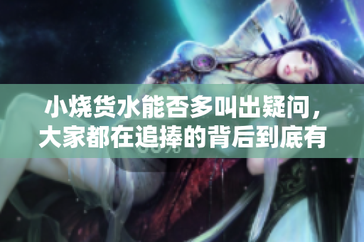 小烧货水能否多叫出疑问，大家都在追捧的背后到底有何魔力？