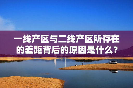一线产区与二线产区所存在的差距背后的原因是什么？