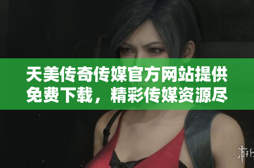 天美传奇传媒官方网站提供免费下载，精彩传媒资源尽在其中