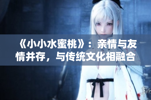 《小小水蜜桃》：亲情与友情并存，与传统文化相融合的陈情令