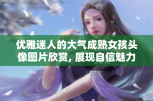 优雅迷人的大气成熟女孩头像图片欣赏, 展现自信魅力风采
