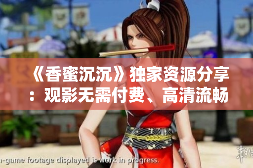 《香蜜沉沉》独家资源分享：观影无需付费、高清流畅在线观看