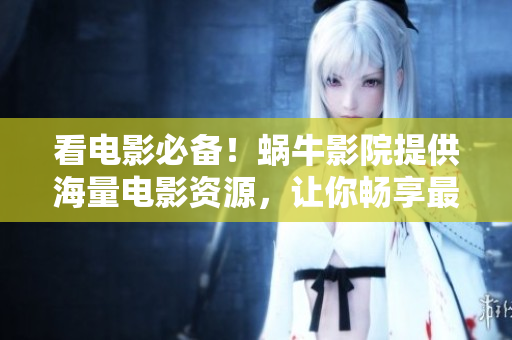看电影必备！蜗牛影院提供海量电影资源，让你畅享最新大片