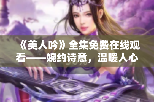 《美人吟》全集免费在线观看——婉约诗意，温暖人心的古风佳作！