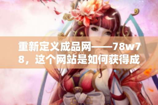 重新定义成品网——78w78，这个网站是如何获得成功的？