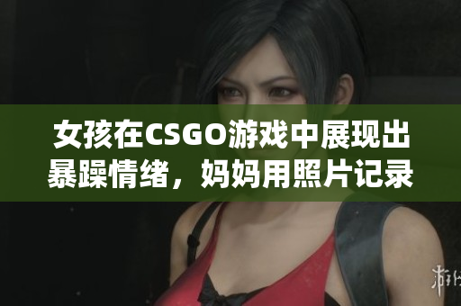 女孩在CSGO游戏中展现出暴躁情绪，妈妈用照片记录下这一瞬间(1)