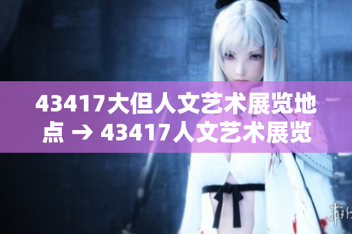 43417大但人文艺术展览地点 → 43417人文艺术展览盛地