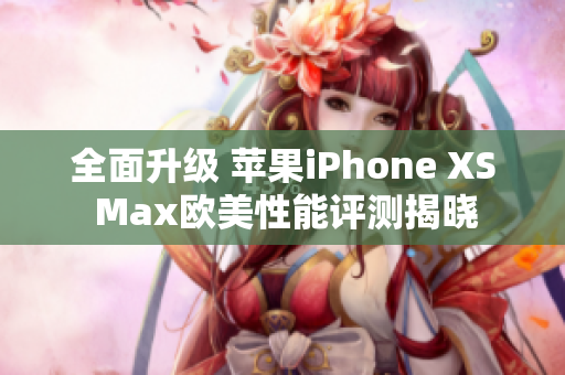 全面升级 苹果iPhone XS Max欧美性能评测揭晓