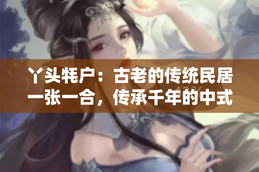 丫头牦户：古老的传统民居一张一合，传承千年的中式建筑魅力