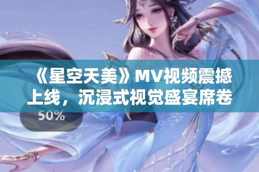 《星空天美》MV视频震撼上线，沉浸式视觉盛宴席卷而来！