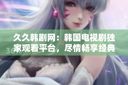 久久韩剧网：韩国电视剧独家观看平台，尽情畅享经典作品