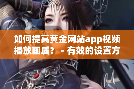 如何提高黄金网站app视频播放画质？ - 有效的设置方法与技巧