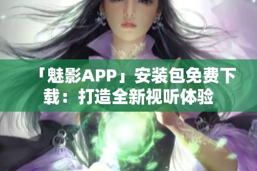 「魅影APP」安装包免费下载：打造全新视听体验