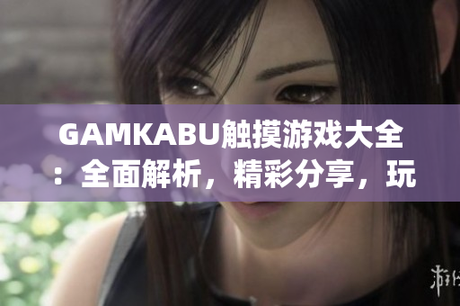 GAMKABU触摸游戏大全：全面解析，精彩分享，玩转游戏乐趣(1)