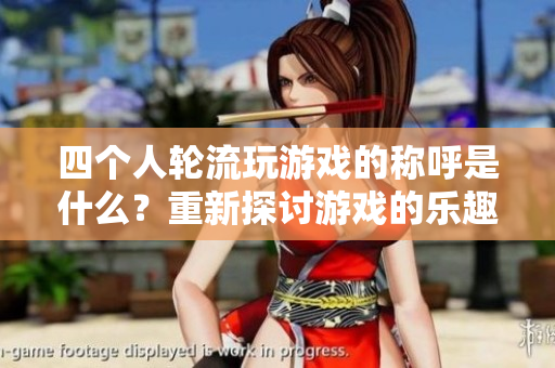 四个人轮流玩游戏的称呼是什么？重新探讨游戏的乐趣