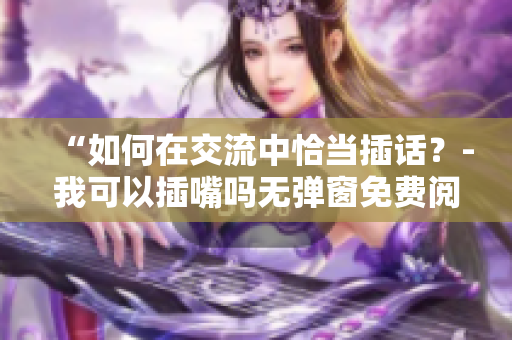 “如何在交流中恰当插话？-我可以插嘴吗无弹窗免费阅读”