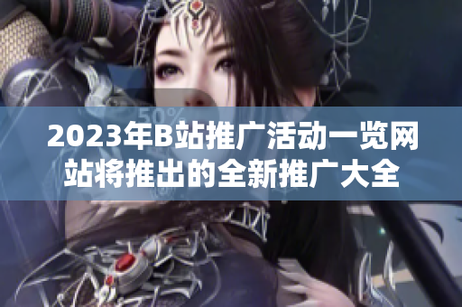 2023年B站推广活动一览网站将推出的全新推广大全