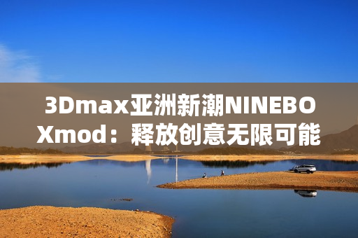 3Dmax亚洲新潮NINEBOXmod：释放创意无限可能