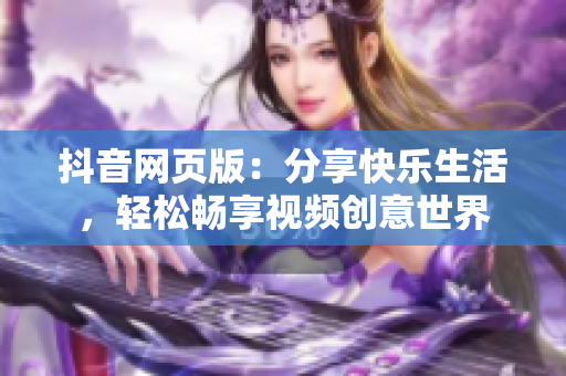 抖音网页版：分享快乐生活，轻松畅享视频创意世界