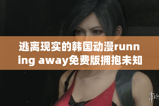 逃离现实的韩国动漫running away免费版拥抱未知世界(1)