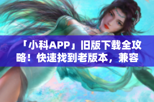 「小科APP」旧版下载全攻略！快速找到老版本，兼容更多设备！