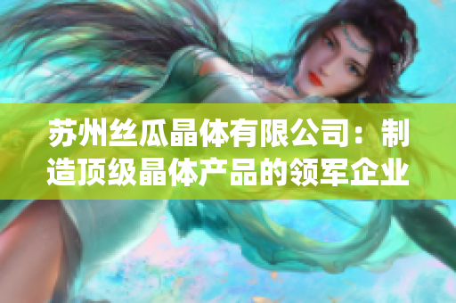 苏州丝瓜晶体有限公司：制造顶级晶体产品的领军企业(1)