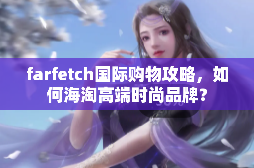 farfetch国际购物攻略，如何海淘高端时尚品牌？