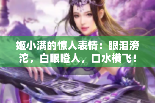 姬小满的惊人表情：眼泪滂沱，白眼瞪人，口水横飞！