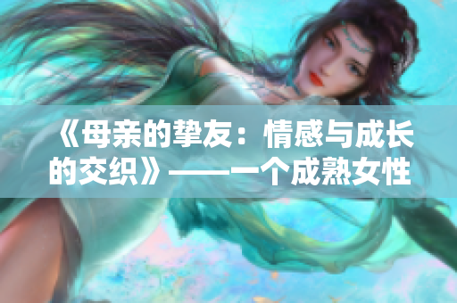 《母亲的挚友：情感与成长的交织》——一个成熟女性情感启示录