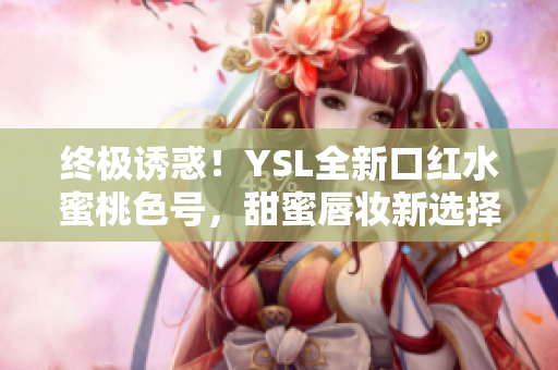 终极诱惑！YSL全新口红水蜜桃色号，甜蜜唇妆新选择