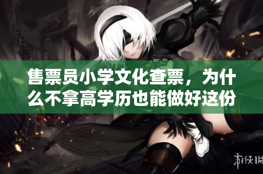 售票员小学文化查票，为什么不拿高学历也能做好这份工作？