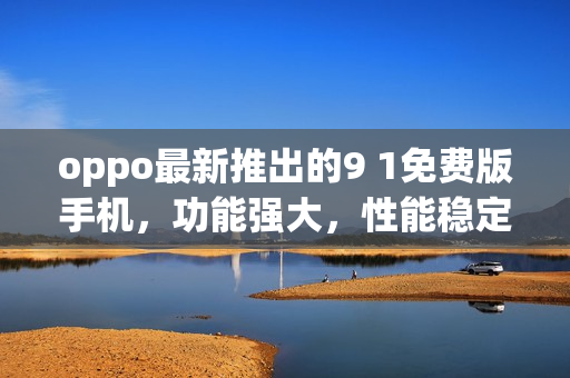 oppo最新推出的9 1免费版手机，功能强大，性能稳定(1)