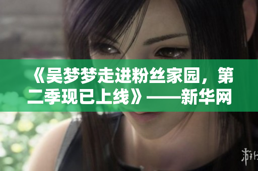《吴梦梦走进粉丝家园，第二季现已上线》——新华网报道