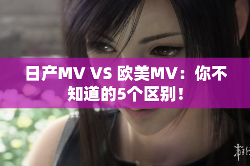 日产MV VS 欧美MV：你不知道的5个区别！