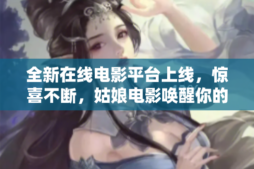 全新在线电影平台上线，惊喜不断，姑娘电影唤醒你的电影热情！