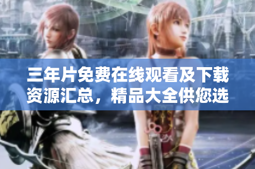三年片免费在线观看及下载资源汇总，精品大全供您选择