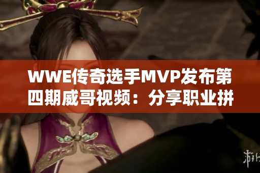 WWE传奇选手MVP发布第四期威哥视频：分享职业拼搏心得