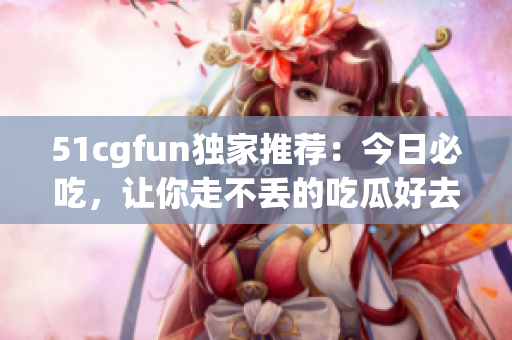 51cgfun独家推荐：今日必吃，让你走不丢的吃瓜好去处(1)