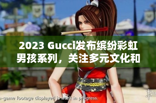 2023 Gucci发布缤纷彩虹男孩系列，关注多元文化和性别差异