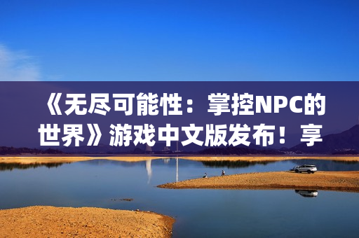 《无尽可能性：掌控NPC的世界》游戏中文版发布！享受无限自由的乐趣！(1)